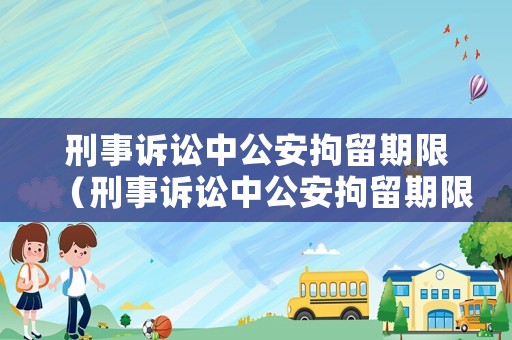 刑事訴訟中公安拘留期限（刑事訴訟中公安拘留期限怎么算）