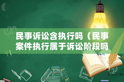 民事訴訟含執(zhí)行嗎（民事案件執(zhí)行屬于訴訟階段嗎）