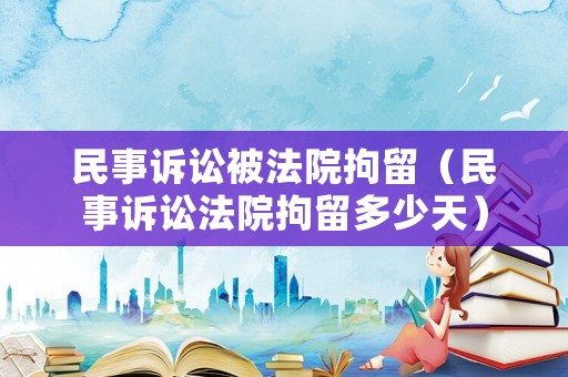 民事訴訟被法院拘留（民事訴訟法院拘留多少天）