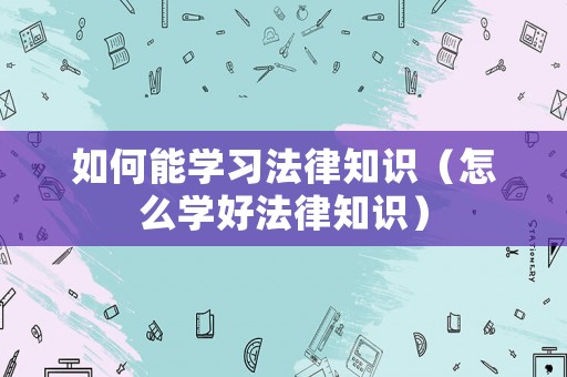 如何能學習法律知識（怎么學好法律知識）