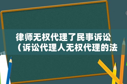 律師無權代理了民事訴訟（訴訟代理人無權代理的法律后果）