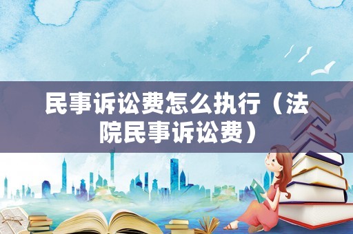 民事訴訟費(fèi)怎么執(zhí)行（法院民事訴訟費(fèi)）