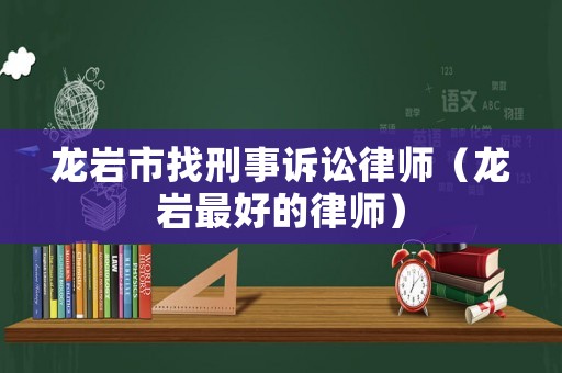 龍巖市找刑事訴訟律師（龍巖最好的律師）