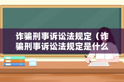 詐騙刑事訴訟法規定（詐騙刑事訴訟法規定是什么）