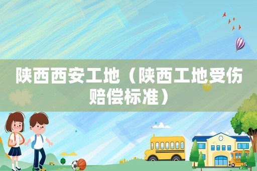 陜西西安工地（陜西工地受傷賠償標準）