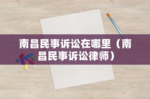 南昌民事訴訟在哪里（南昌民事訴訟律師）