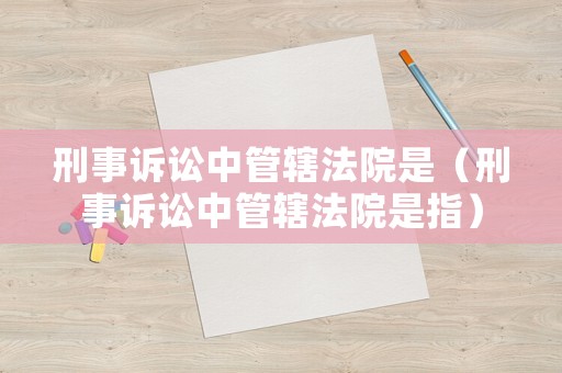 刑事訴訟中管轄法院是（刑事訴訟中管轄法院是指）