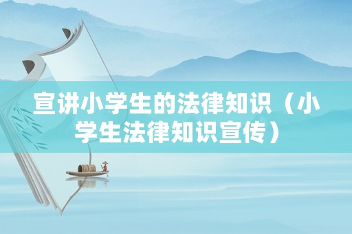 宣講小學生的法律知識（小學生法律知識宣傳）