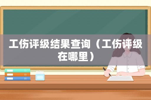 工傷評級結果查詢（工傷評級在哪里）