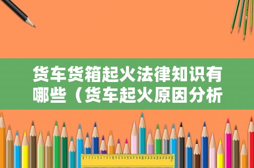 貨車貨箱起火法律知識有哪些（貨車起火原因分析）