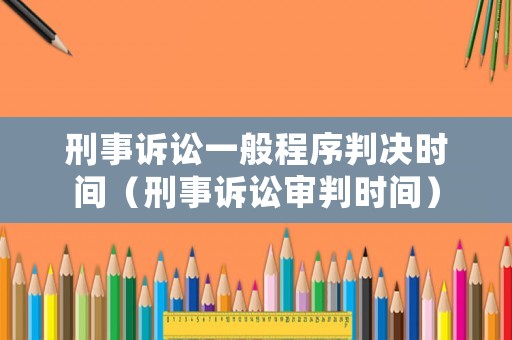 刑事訴訟一般程序判決時(shí)間（刑事訴訟審判時(shí)間）