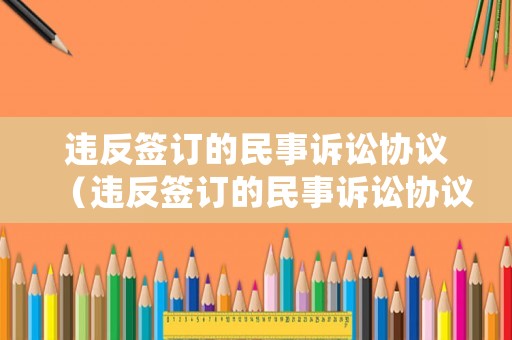 違反簽訂的民事訴訟協議（違反簽訂的民事訴訟協議如何處理）