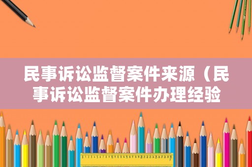 民事訴訟監督案件來源（民事訴訟監督案件辦理經驗）