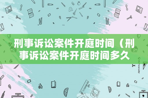 刑事訴訟案件開庭時間（刑事訴訟案件開庭時間多久）