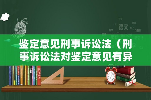 鑒定意見刑事訴訟法（刑事訴訟法對鑒定意見有異議）