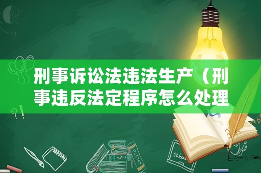 刑事訴訟法違法生產(chǎn)（刑事違反法定程序怎么處理）