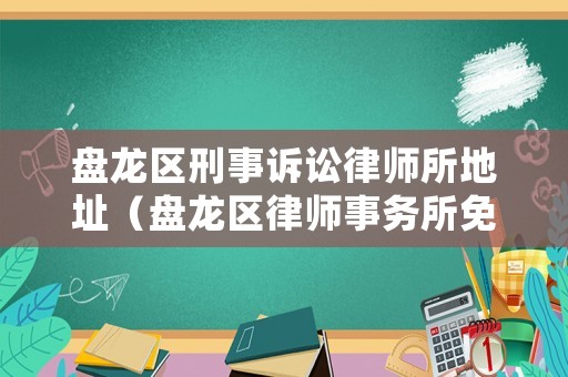 盤龍區刑事訴訟律師所地址（盤龍區律師事務所免費咨詢）