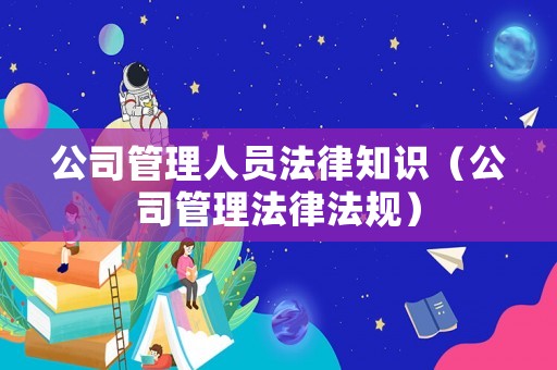 公司管理人員法律知識（公司管理法律法規）