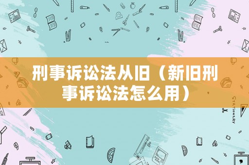 刑事訴訟法從舊（新舊刑事訴訟法怎么用）