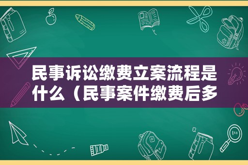 民事訴訟繳費立案流程是什么（民事案件繳費后多久立案）