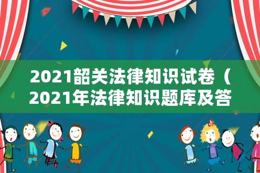 2021韶關法律知識試卷（2021年法律知識題庫及答案）
