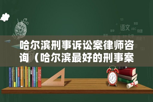 哈爾濱刑事訴訟案律師咨詢（哈爾濱最好的刑事案件律師）