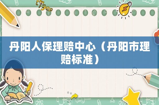 丹陽人保理賠中心（丹陽市理賠標準）