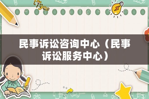 民事訴訟咨詢中心（民事訴訟服務(wù)中心）