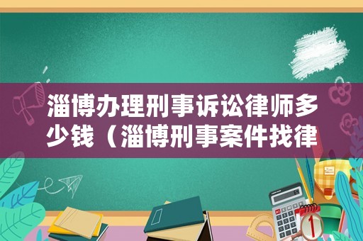 淄博辦理刑事訴訟律師多少錢（淄博刑事案件找律師）