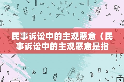 民事訴訟中的主觀惡意（民事訴訟中的主觀惡意是指）