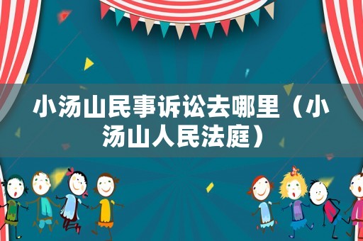 小湯山民事訴訟去哪里（小湯山人民法庭）