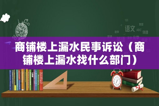 商鋪樓上漏水民事訴訟（商鋪樓上漏水找什么部門）