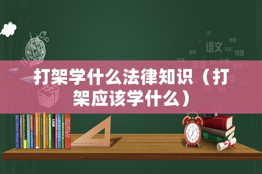 打架學(xué)什么法律知識(shí)（打架應(yīng)該學(xué)什么）