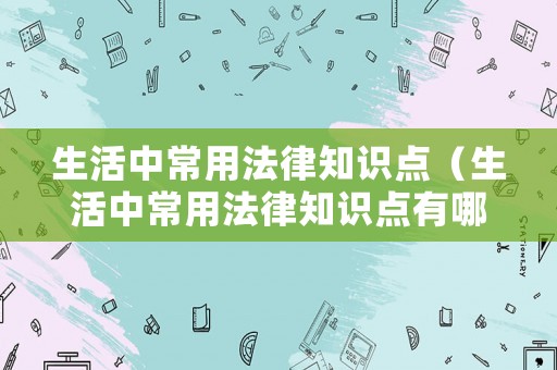 生活中常用法律知識點（生活中常用法律知識點有哪些）