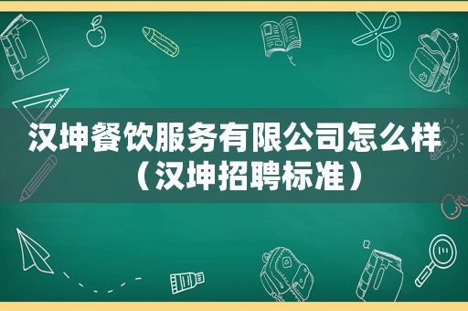 漢坤餐飲服務(wù)有限公司怎么樣（漢坤招聘標(biāo)準(zhǔn)）