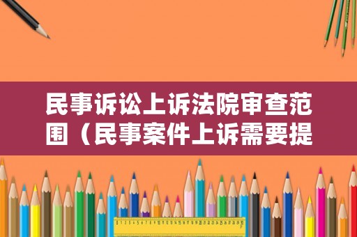 民事訴訟上訴法院審查范圍（民事案件上訴需要提交什么材料）