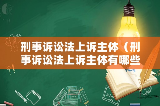 刑事訴訟法上訴主體（刑事訴訟法上訴主體有哪些）
