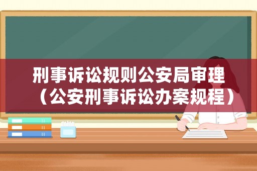 刑事訴訟規則公安局審理（公安刑事訴訟辦案規程）