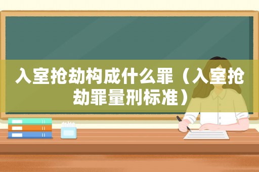 入室搶劫構成什么罪（入室搶劫罪量刑標準）