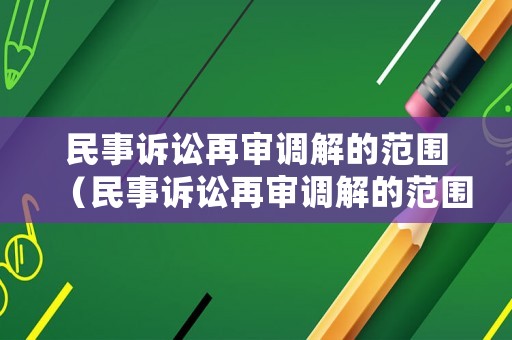 民事訴訟再審調解的范圍（民事訴訟再審調解的范圍包括）