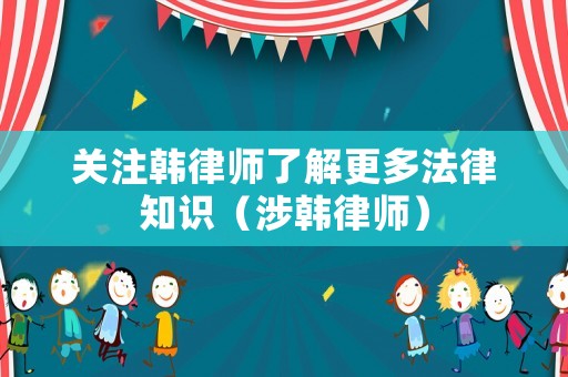關注韓律師了解更多法律知識（涉韓律師）