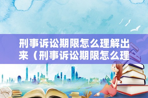 刑事訴訟期限怎么理解出來(lái)（刑事訴訟期限怎么理解出來(lái)的）