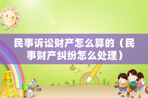 民事訴訟財產(chǎn)怎么算的（民事財產(chǎn)糾紛怎么處理）