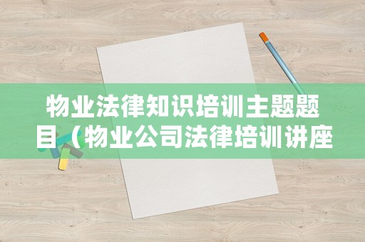 物業(yè)法律知識培訓(xùn)主題題目（物業(yè)公司法律培訓(xùn)講座稿）