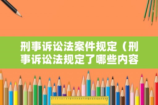 刑事訴訟法案件規(guī)定（刑事訴訟法規(guī)定了哪些內(nèi)容）