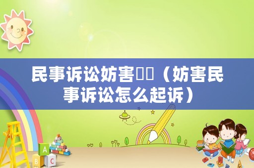 民事訴訟妨害訴訟（妨害民事訴訟怎么起訴）