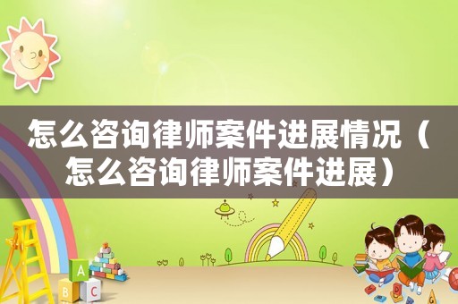 怎么咨詢律師案件進展情況（怎么咨詢律師案件進展）