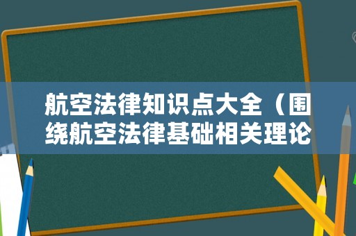 航空法律知識(shí)點(diǎn)大全（圍繞航空法律基礎(chǔ)相關(guān)理論與實(shí)踐話題）
