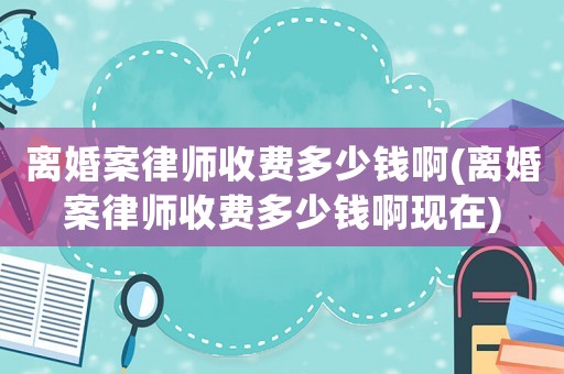 離婚案律師收費多少錢啊(離婚案律師收費多少錢啊現(xiàn)在)