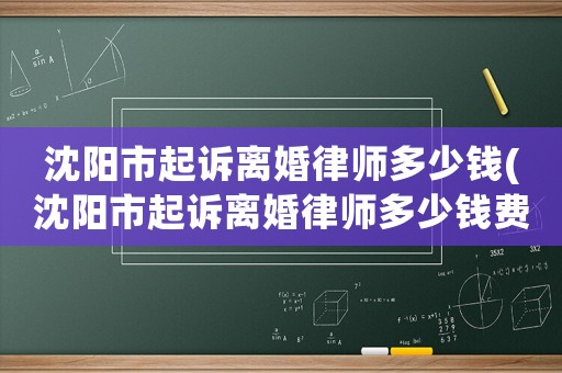 沈陽市起訴離婚律師多少錢(沈陽市起訴離婚律師多少錢費用)